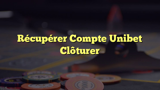 Récupérer Compte Unibet Clôturer