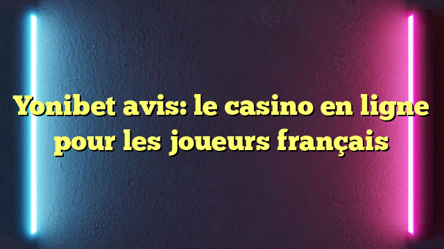 Yonibet avis: le casino en ligne pour les joueurs français